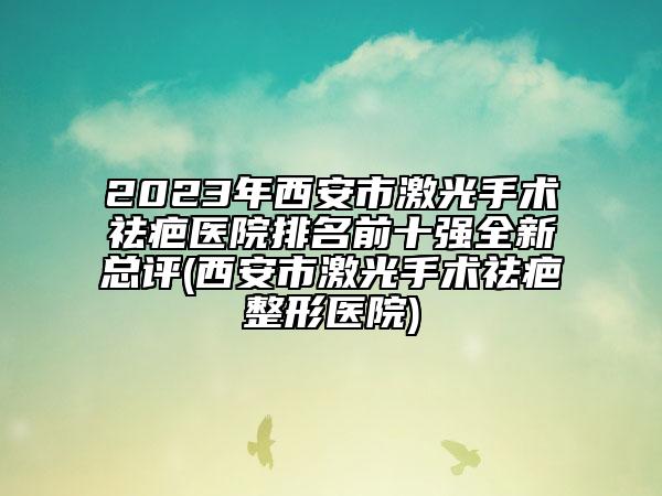 2023年西安市激光手術(shù)祛疤醫(yī)院排名前十強全新總評(西安市激光手術(shù)祛疤整形醫(yī)院)
