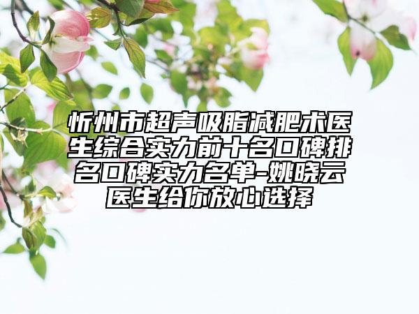 忻州市超聲吸脂減肥術(shù)醫(yī)生綜合實力前十名口碑排名口碑實力名單-姚曉云醫(yī)生給你放心選擇
