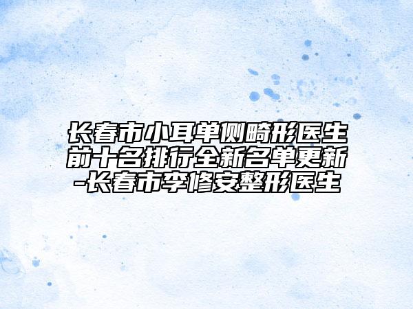 長春市小耳單側(cè)畸形醫(yī)生前十名排行全新名單更新-長春市李修安整形醫(yī)生