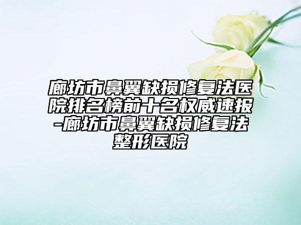 廊坊市鼻翼缺損修復法醫(yī)院排名榜前十名權威速報-廊坊市鼻翼缺損修復法整形醫(yī)院