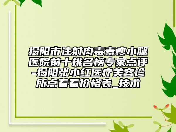揭陽市注射肉毒素瘦小腿醫(yī)院前十排名榜專家點評-揭陽張小紅醫(yī)療美容診所點著看價格表_技術(shù)