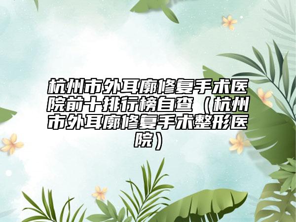 杭州市外耳廓修復(fù)手術(shù)醫(yī)院前十排行榜自查（杭州市外耳廓修復(fù)手術(shù)整形醫(yī)院）