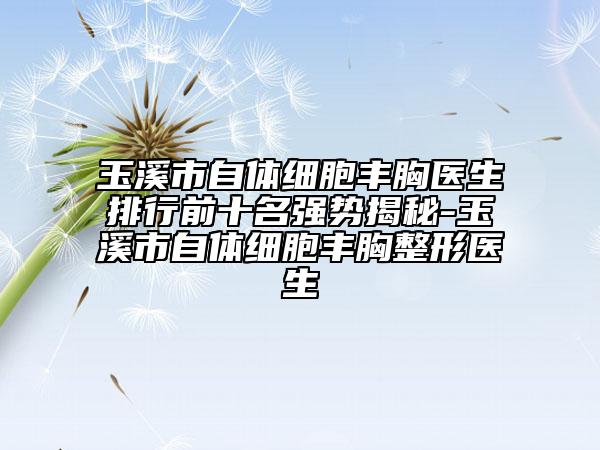 玉溪市自體細(xì)胞豐胸醫(yī)生排行前十名強(qiáng)勢(shì)揭秘-玉溪市自體細(xì)胞豐胸整形醫(yī)生