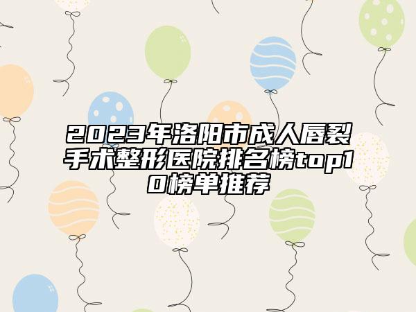 2023年洛陽市成人唇裂手術(shù)整形醫(yī)院排名榜top10榜單推薦