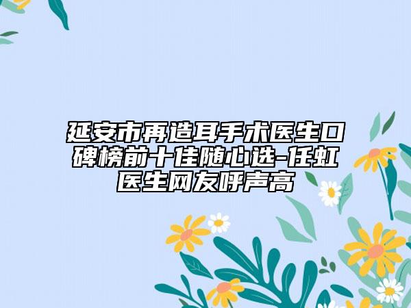 延安市再造耳手術(shù)醫(yī)生口碑榜前十佳隨心選-任虹醫(yī)生網(wǎng)友呼聲高