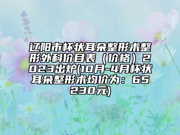 遼陽市杯狀耳朵整形術(shù)整形外科價目表（價格）2023出爐(10月-4月杯狀耳朵整形術(shù)均價為：65230元)