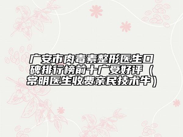 廣安市肉毒素整形醫(yī)生口碑排行榜前十廣受好評（常明醫(yī)生收費親民技術(shù)牛）