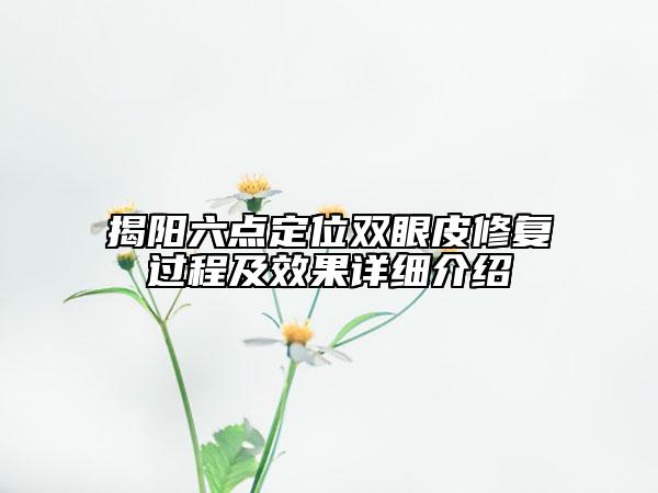 揭陽(yáng)六點(diǎn)定位雙眼皮修復(fù)過(guò)程及效果詳細(xì)介紹