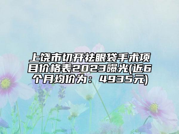 上饒市切開祛眼袋手術(shù)項(xiàng)目價(jià)格表2023曝光(近6個(gè)月均價(jià)為：4935元)