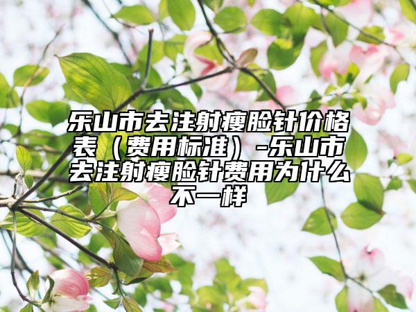 樂(lè)山市去注射瘦臉針價(jià)格表（費(fèi)用標(biāo)準(zhǔn)）-樂(lè)山市去注射瘦臉針費(fèi)用為什么不一樣