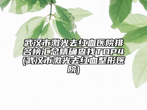 武漢市激光去紅血醫(yī)院排名榜匯總精確查找TOP4(武漢市激光去紅血整形醫(yī)院)