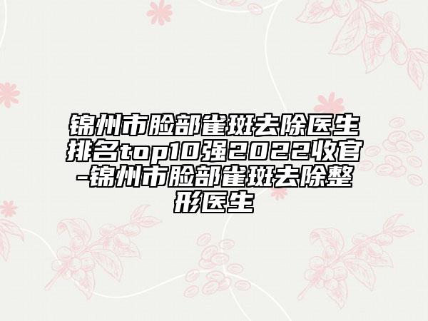 錦州市臉部雀斑去除醫(yī)生排名top10強(qiáng)2022收官-錦州市臉部雀斑去除整形醫(yī)生