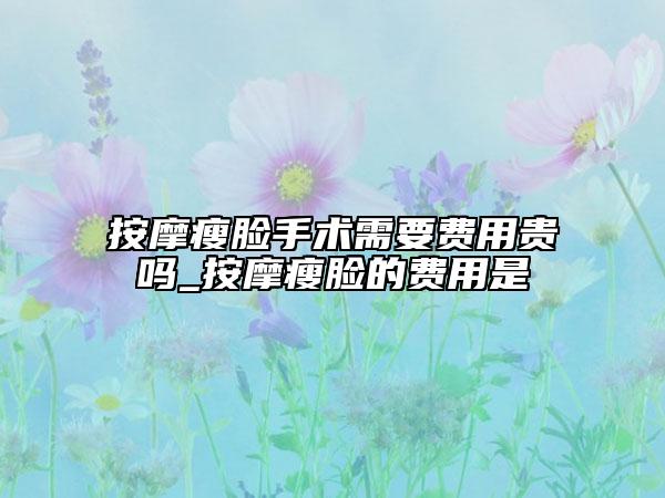 按摩瘦臉手術需要費用貴嗎_按摩瘦臉的費用是