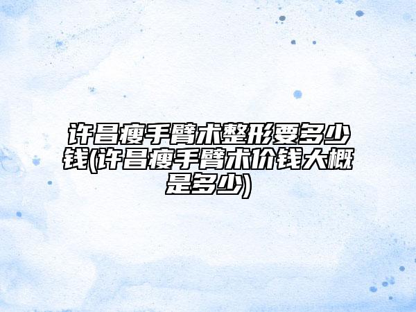 許昌瘦手臂術(shù)整形要多少錢(許昌瘦手臂術(shù)價(jià)錢大概是多少)