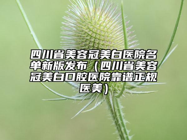 四川省美容冠美白醫(yī)院名單新版發(fā)布（四川省美容冠美白口腔醫(yī)院靠譜正規(guī)醫(yī)美）