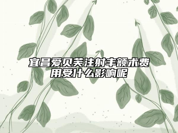 宜昌愛貝芙注射豐額術費用受什么影響呢