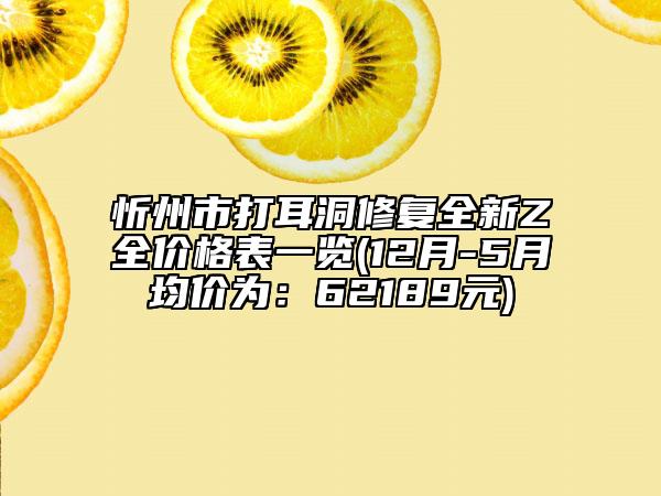 忻州市打耳洞修復(fù)全新Z全價(jià)格表一覽(12月-5月均價(jià)為：62189元)