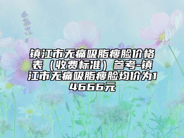 鎮(zhèn)江市無痛吸脂瘦臉價格表（收費標準）參考-鎮(zhèn)江市無痛吸脂瘦臉均價為14666元