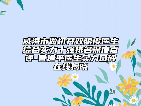 威海市做切開(kāi)雙眼皮醫(yī)生綜合實(shí)力十強(qiáng)排名深度點(diǎn)評(píng)-曹建平醫(yī)生實(shí)力口碑在線揭曉