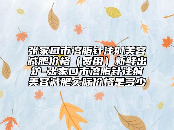 張家口市溶脂針注射美容減肥價格（費用）新鮮出爐-張家口市溶脂針注射美容減肥實際價格是多少