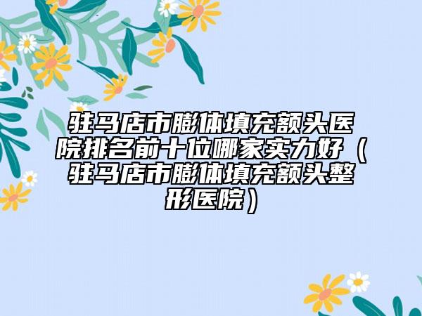 駐馬店市膨體填充額頭醫(yī)院排名前十位哪家實(shí)力好（駐馬店市膨體填充額頭整形醫(yī)院）