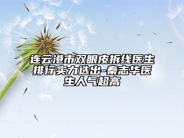 連云港市雙眼皮拆線醫(yī)生排行實力選出-秦志華醫(yī)生人氣超高