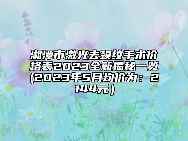湘潭市激光去頸紋手術(shù)價格表2023全新揭秘一覽(2023年5月均價為：2144元）