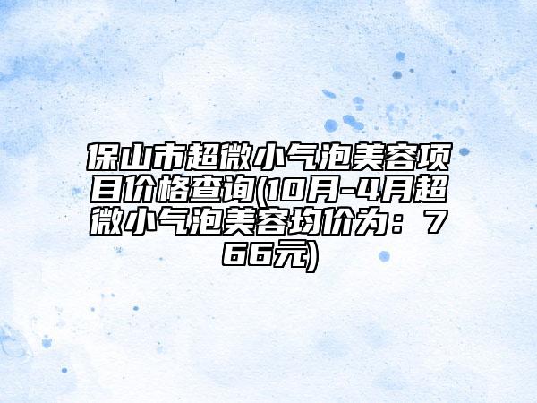 保山市超微小氣泡美容項(xiàng)目?jī)r(jià)格查詢(10月-4月超微小氣泡美容均價(jià)為：766元)