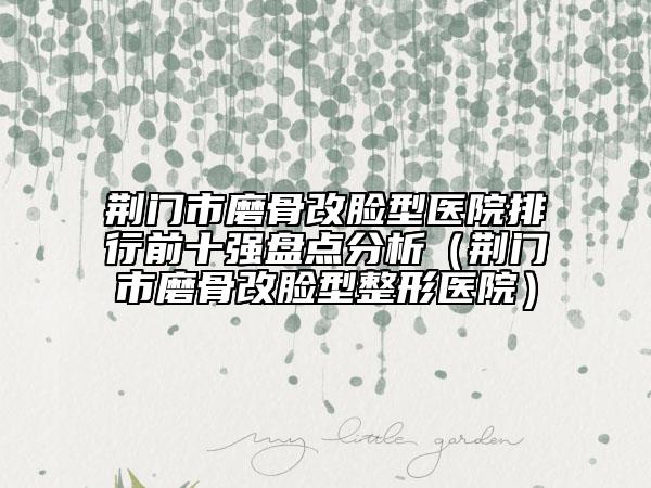 荊門市磨骨改臉型醫(yī)院排行前十強盤點分析（荊門市磨骨改臉型整形醫(yī)院）