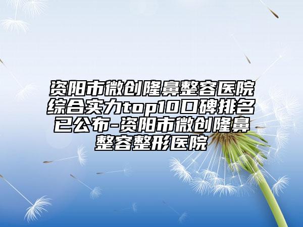 資陽市微創(chuàng)隆鼻整容醫(yī)院綜合實力top10口碑排名已公布-資陽市微創(chuàng)隆鼻整容整形醫(yī)院