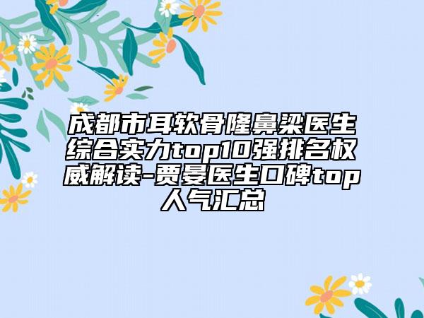 成都市耳軟骨隆鼻梁醫(yī)生綜合實(shí)力top10強(qiáng)排名權(quán)威解讀-賈晏醫(yī)生口碑top人氣匯總