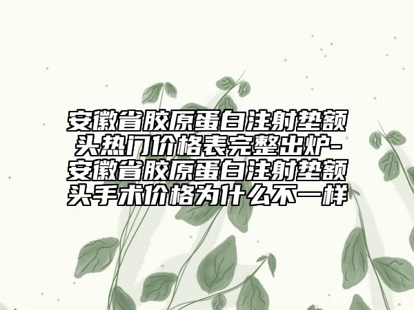 安徽省膠原蛋白注射墊額頭熱門價格表完整出爐-安徽省膠原蛋白注射墊額頭手術(shù)價格為什么不一樣