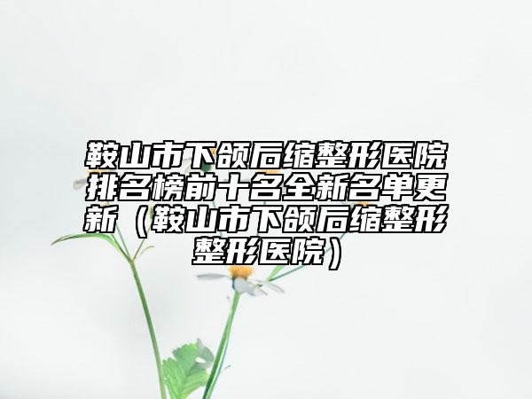 鞍山市下頜后縮整形醫(yī)院排名榜前十名全新名單更新（鞍山市下頜后縮整形整形醫(yī)院）