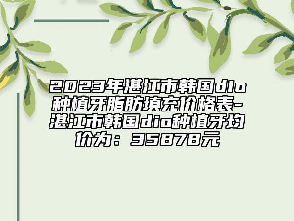 2023年湛江市韓國dio種植牙脂肪填充價格表-湛江市韓國dio種植牙均價為：35878元
