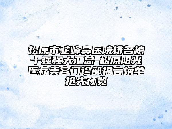 松原市駝峰鼻醫(yī)院排名榜十強強大匯總-松原陽光醫(yī)療美容門診部福音榜單搶先預覽