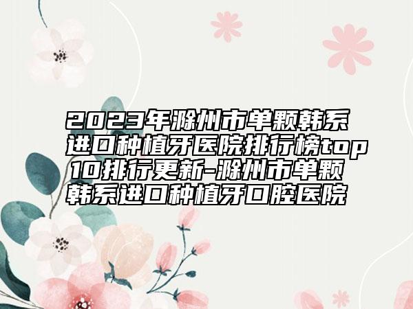 2023年滁州市單顆韓系進口種植牙醫(yī)院排行榜top10排行更新-滁州市單顆韓系進口種植牙口腔醫(yī)院