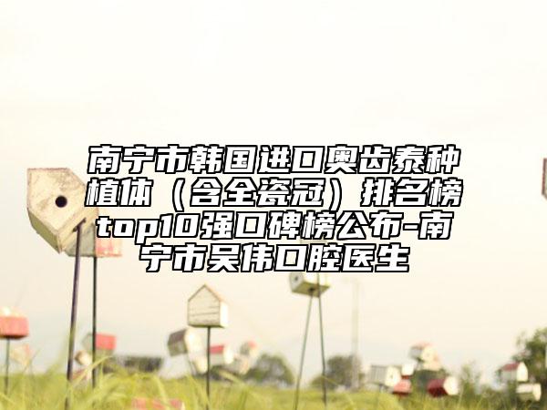 南寧市韓國(guó)進(jìn)口奧齒泰種植體（含全瓷冠）排名榜top10強(qiáng)口碑榜公布-南寧市吳偉口腔醫(yī)生
