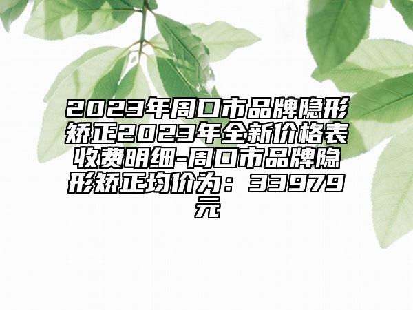 2023年周口市品牌隱形矯正2023年全新價格表收費明細(xì)-周口市品牌隱形矯正均價為：33979元