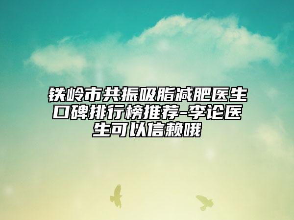 鐵嶺市共振吸脂減肥醫(yī)生口碑排行榜推薦-李論醫(yī)生可以信賴哦
