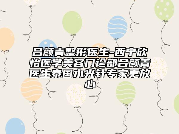 呂顏青整形醫(yī)生-西寧欣怡醫(yī)學(xué)美容門診部呂顏青醫(yī)生泰國水光針專家更放心