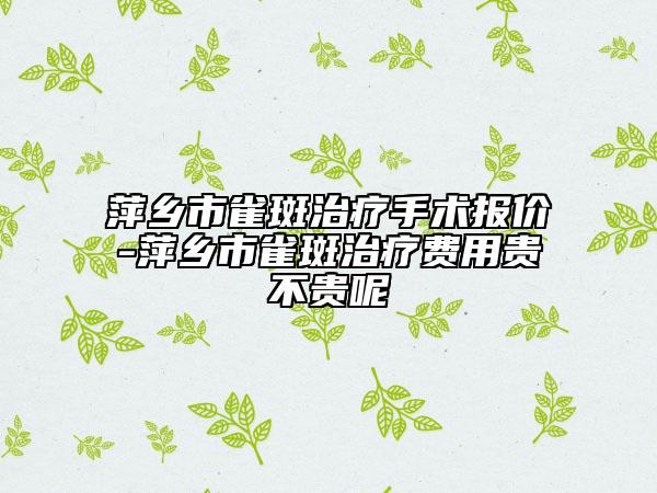 萍鄉(xiāng)市雀斑治療手術(shù)報價-萍鄉(xiāng)市雀斑治療費(fèi)用貴不貴呢
