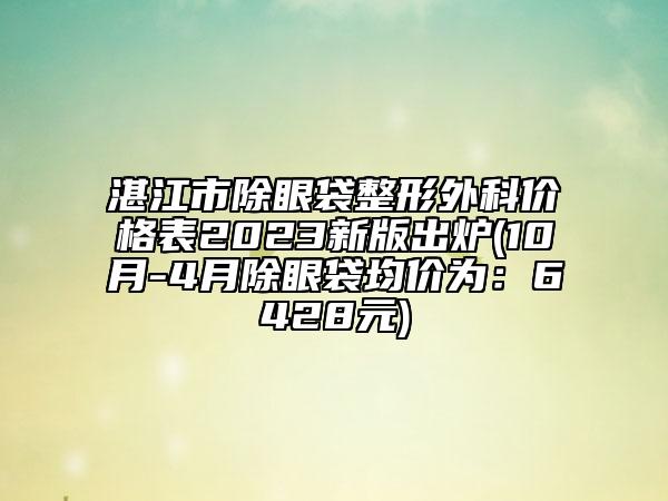 湛江市除眼袋整形外科價格表2023新版出爐(10月-4月除眼袋均價為：6428元)