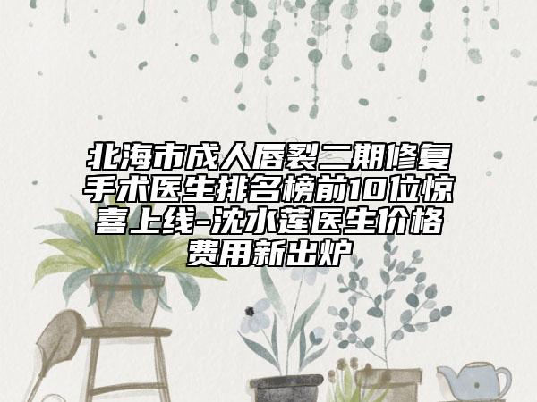 北海市成人唇裂二期修復(fù)手術(shù)醫(yī)生排名榜前10位驚喜上線-沈水蓮醫(yī)生價格費用新出爐