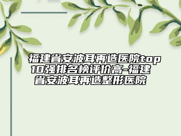福建省安波耳再造醫(yī)院top10強(qiáng)排名榜評(píng)價(jià)高-福建省安波耳再造整形醫(yī)院