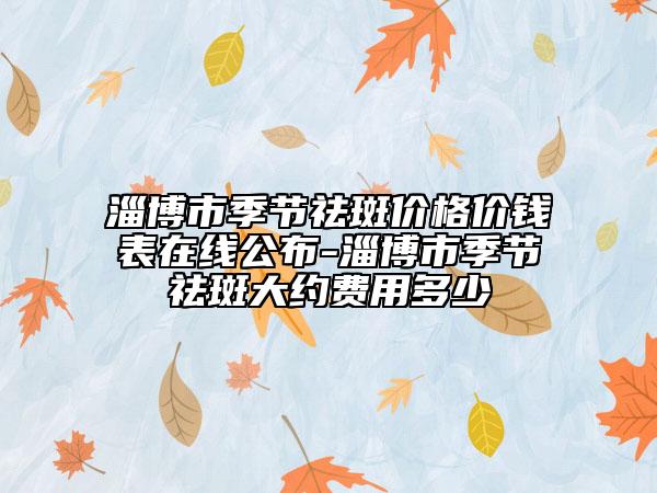 淄博市季節(jié)祛斑價(jià)格價(jià)錢表在線公布-淄博市季節(jié)祛斑大約費(fèi)用多少
