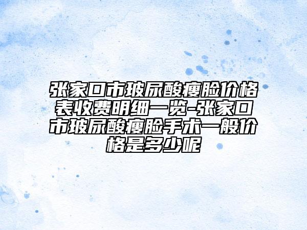 張家口市玻尿酸瘦臉價格表收費明細一覽-張家口市玻尿酸瘦臉手術(shù)一般價格是多少呢