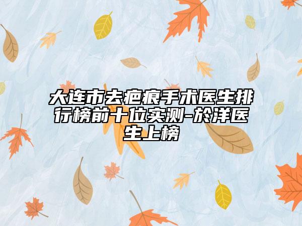 大連市去疤痕手術醫(yī)生排行榜前十位實測-於洋醫(yī)生上榜