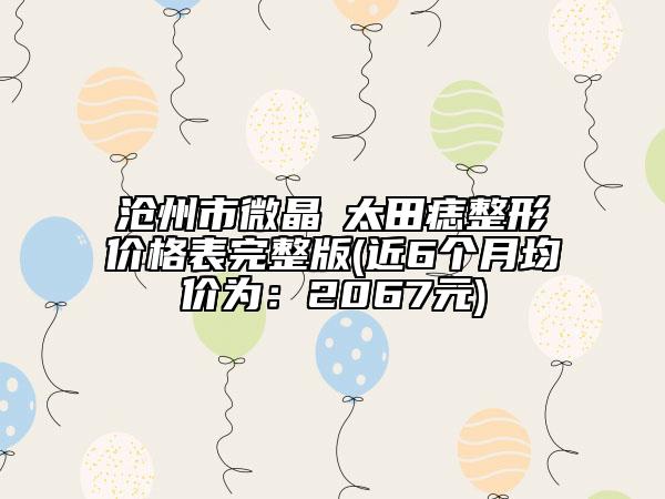 滄州市微晶袪太田痣整形價格表完整版(近6個月均價為：2067元)