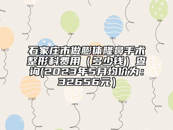 石家莊市做膨體隆鼻手術(shù)整形科費(fèi)用（多少錢(qián)）查詢(xún)(2023年5月均價(jià)為：32656元）