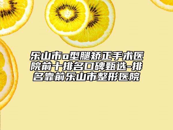 樂(lè)山市o型腿矯正手術(shù)醫(yī)院前十排名口碑甄選-排名靠前樂(lè)山市整形醫(yī)院